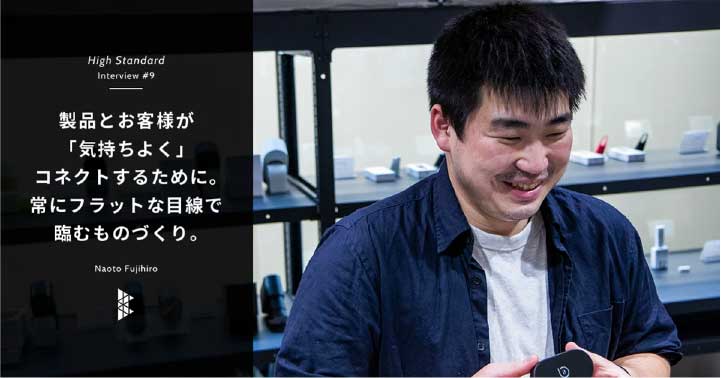 製品とお客様が「気持ちよく」コネクトするために。常にフラットな目線で臨むものづくり。〜High Standard Interview #9〜